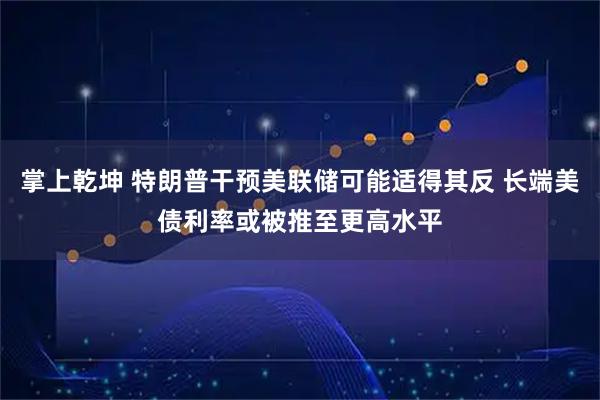 掌上乾坤 特朗普干预美联储可能适得其反 长端美债利率或被推至更高水平