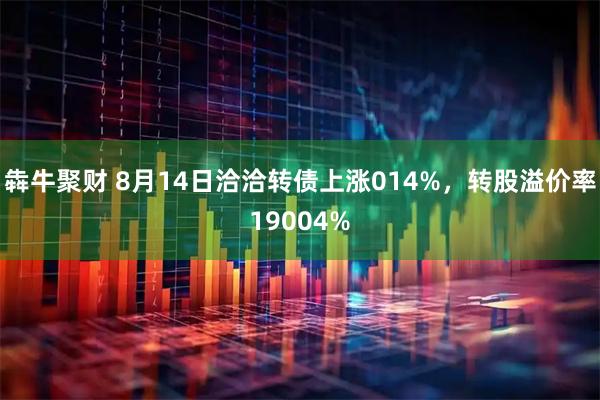 犇牛聚财 8月14日洽洽转债上涨014%，转股溢价率19004%