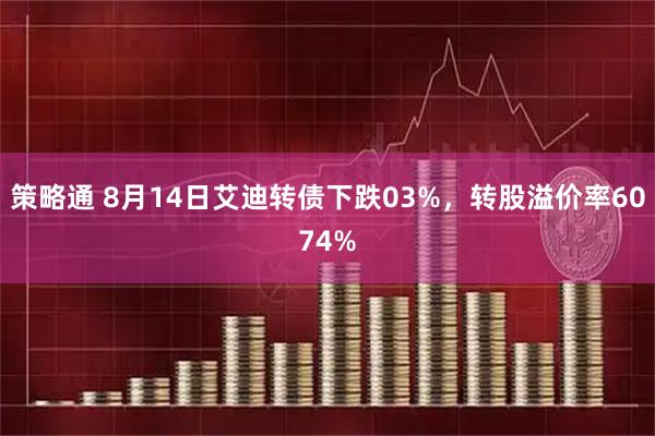 策略通 8月14日艾迪转债下跌03%，转股溢价率6074%