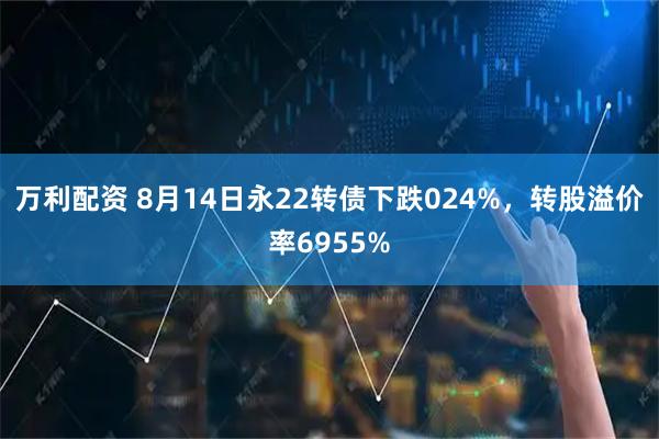 万利配资 8月14日永22转债下跌024%，转股溢价率6955%
