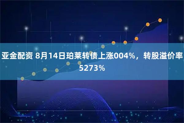 亚金配资 8月14日珀莱转债上涨004%,转股溢价率5273%