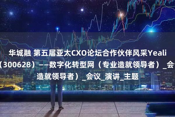 华城融 第五届亚太CXO论坛合作伙伴风采Yealink亿联网络（300628）——数字化转型网（专业造就领导者）_会议_演讲_主题