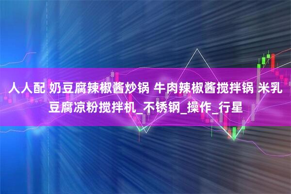 人人配 奶豆腐辣椒酱炒锅 牛肉辣椒酱搅拌锅 米乳豆腐凉粉搅拌机_不锈钢_操作_行星