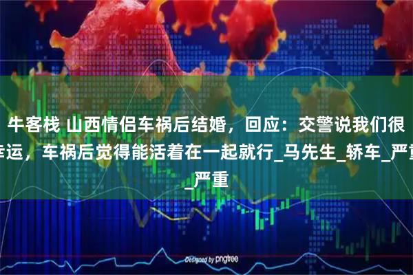 牛客栈 山西情侣车祸后结婚，回应：交警说我们很幸运，车祸后觉得能活着在一起就行_马先生_轿车_严重