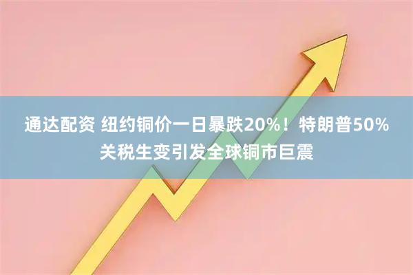 通达配资 纽约铜价一日暴跌20%！特朗普50%关税生变引发全球铜市巨震