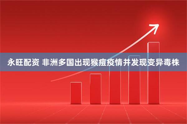 永旺配资 非洲多国出现猴痘疫情并发现变异毒株