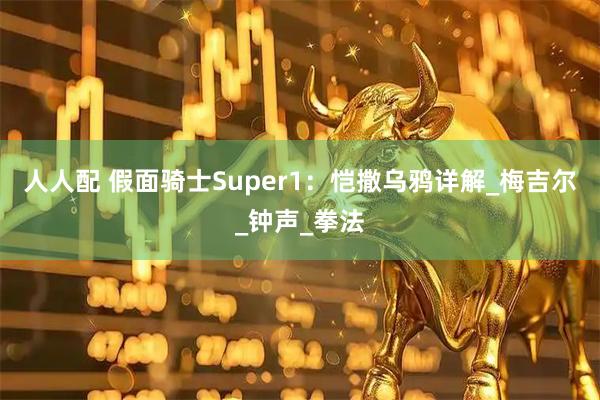 人人配 假面骑士Super1：恺撒乌鸦详解_梅吉尔_钟声_拳法