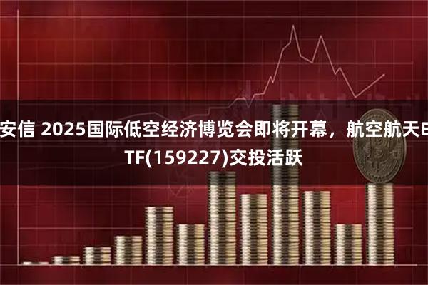 安信 2025国际低空经济博览会即将开幕，航空航天ETF(159227)交投活跃