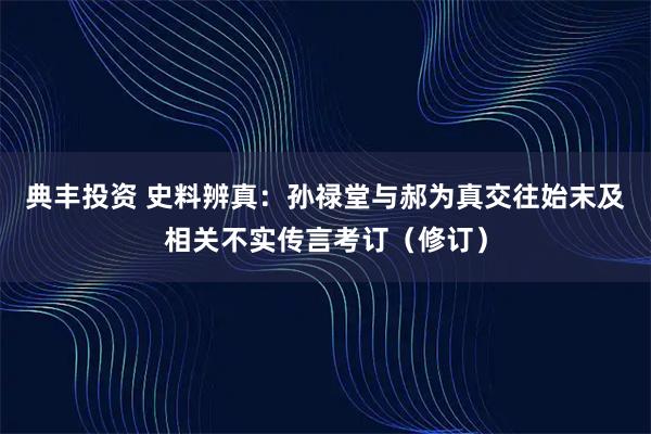 典丰投资 史料辨真：孙禄堂与郝为真交往始末及相关不实传言考订（修订）