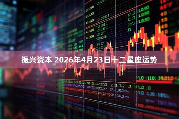 振兴资本 2026年4月23日十二星座运势