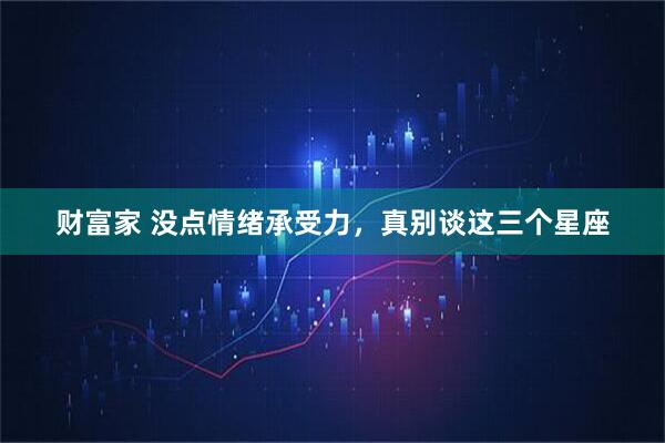 财富家 没点情绪承受力，真别谈这三个星座