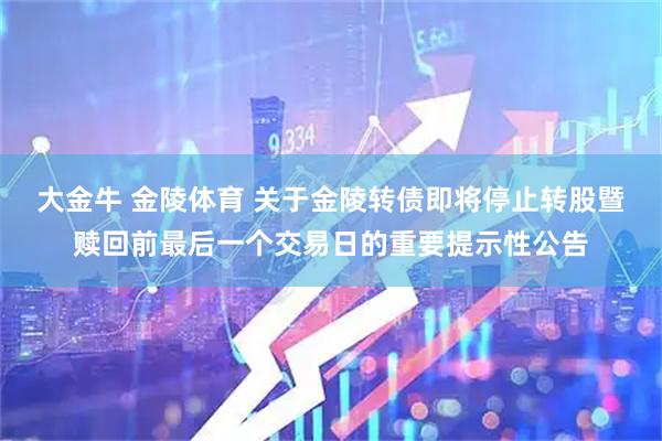 大金牛 金陵体育 关于金陵转债即将停止转股暨赎回前最后一个交易日的重要提示性公告