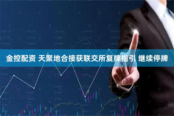 金控配资 天聚地合接获联交所复牌指引 继续停牌