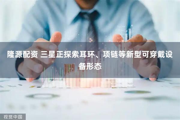 隆源配资 三星正探索耳环、项链等新型可穿戴设备形态