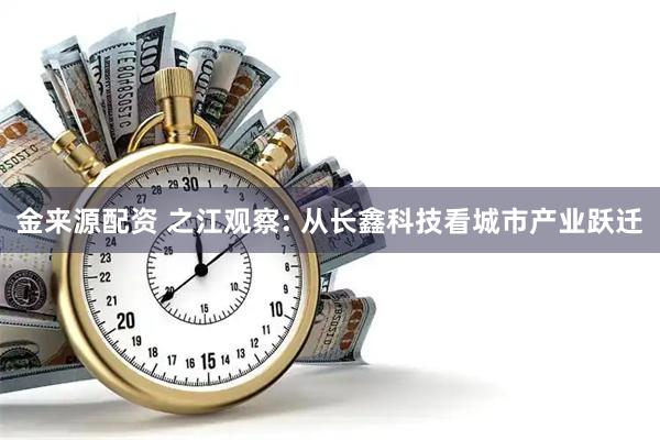 金来源配资 之江观察: 从长鑫科技看城市产业跃迁