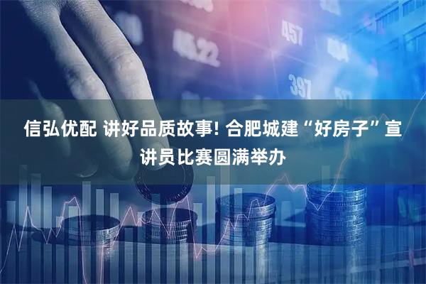 信弘优配 讲好品质故事! 合肥城建“好房子”宣讲员比赛圆满举办