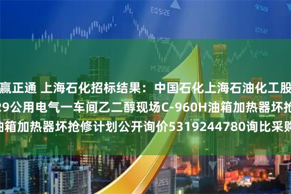 赢正通 上海石化招标结果：中国石化上海石油化工股份有限公司SP3-ZC29公用电气一车间乙二醇现场C-960H油箱加热器坏抢修计划公开询价5319244780询比采购预成交公示