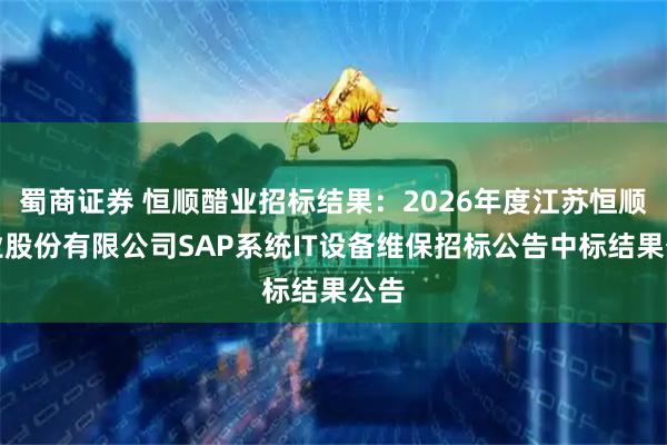 蜀商证券 恒顺醋业招标结果：2026年度江苏恒顺醋业股份有限公司SAP系统IT设备维保招标公告中标结果公告