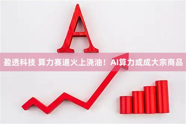 盈透科技 算力赛道火上浇油！AI算力或成大宗商品
