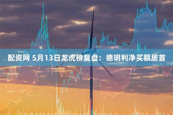 配资网 5月13日龙虎榜复盘:德明利净买额居首