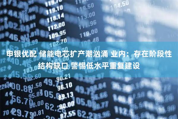 申银优配 储能电芯扩产潮汹涌 业内：存在阶段性结构缺口 警惕低水平重复建设
