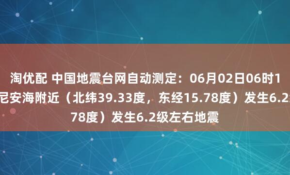 淘优配 中国地震台网自动测定：06月02日06时12分在第勒尼安海附近（北纬39.33度，东经15.78度）发生6.2级左右地震
