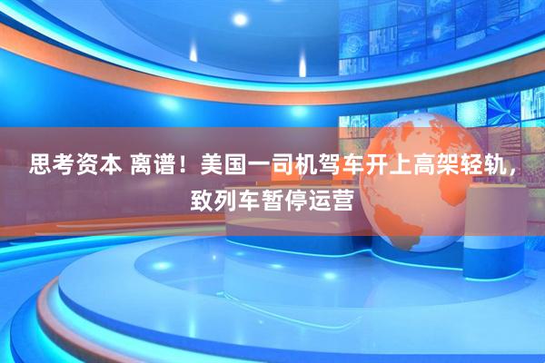 思考资本 离谱！美国一司机驾车开上高架轻轨，致列车暂停运营