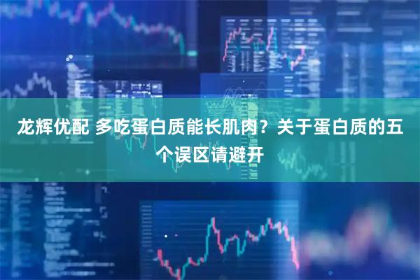 龙辉优配 多吃蛋白质能长肌肉?关于蛋白质的五个误区请避开