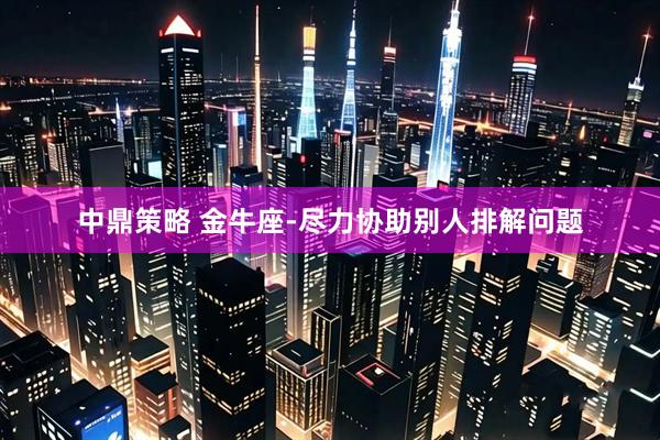 中鼎策略 金牛座-尽力协助别人排解问题