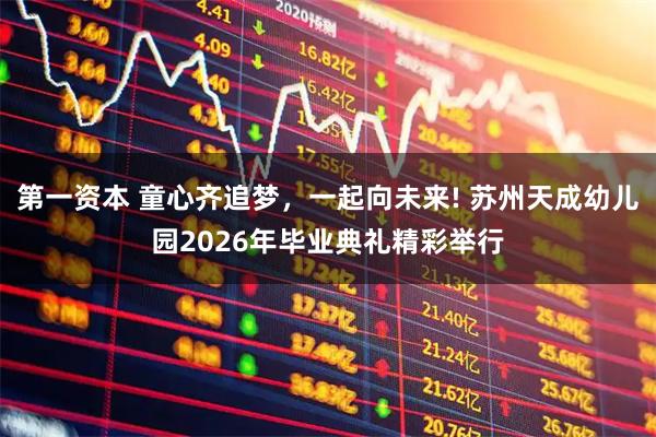 第一资本 童心齐追梦，一起向未来! 苏州天成幼儿园2026年毕业典礼精彩举行