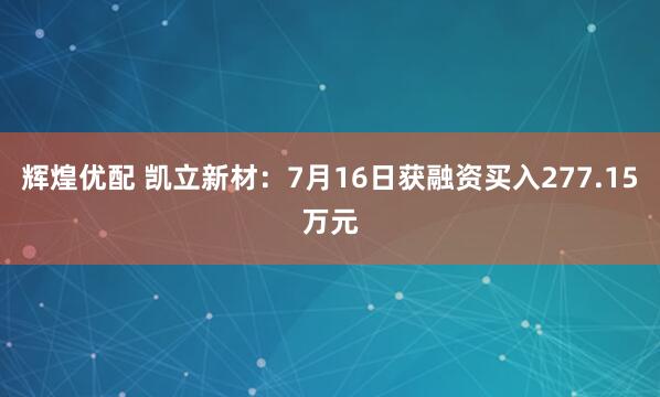 辉煌优配 凯立新材：7月16日获融资买入277.15万元