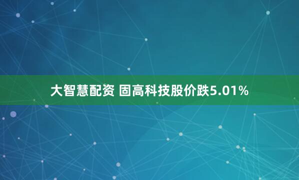 大智慧配资 固高科技股价跌5.01%