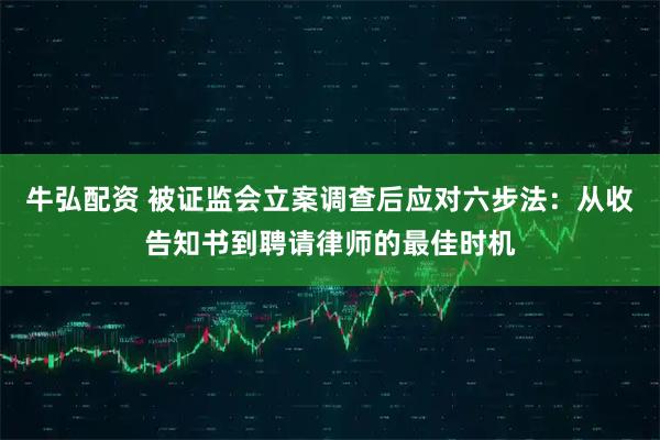 牛弘配资 被证监会立案调查后应对六步法：从收告知书到聘请律师的最佳时机