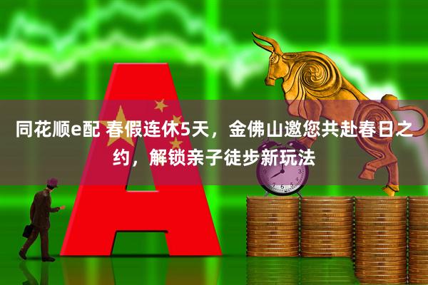 同花顺e配 春假连休5天，金佛山邀您共赴春日之约，解锁亲子徒步新玩法
