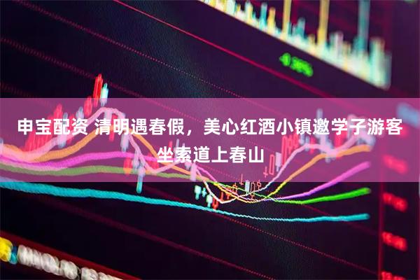 申宝配资 清明遇春假，美心红酒小镇邀学子游客坐索道上春山